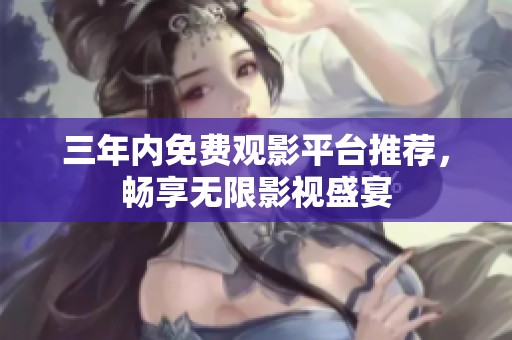 三年内免费观影平台推荐，畅享无限影视盛宴