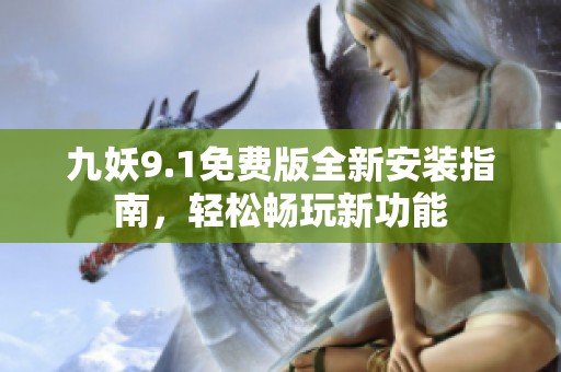 九妖9.1免费版全新安装指南，轻松畅玩新功能