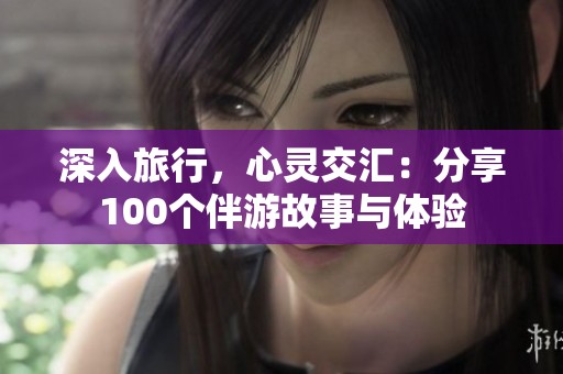 深入旅行，心灵交汇：分享100个伴游故事与体验