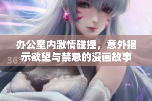 办公室内激情碰撞，意外揭示欲望与禁忌的漫画故事