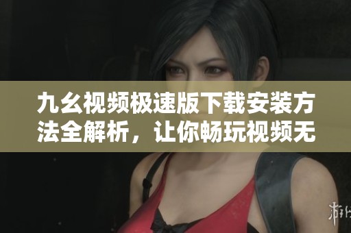 九幺视频极速版下载安装方法全解析，让你畅玩视频无阻碍