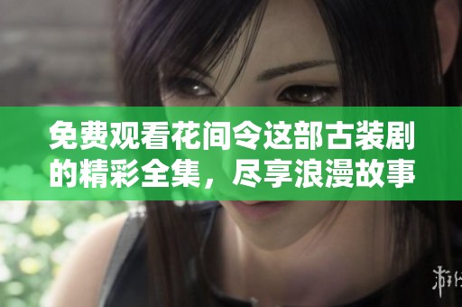 免费观看花间令这部古装剧的精彩全集，尽享浪漫故事
