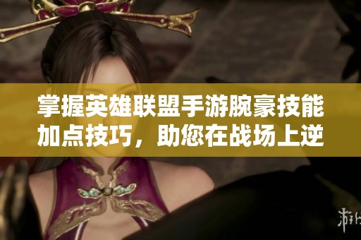 掌握英雄联盟手游腕豪技能加点技巧，助您在战场上逆转局势！