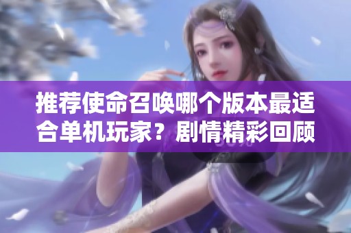 推荐使命召唤哪个版本最适合单机玩家？剧情精彩回顾与分析