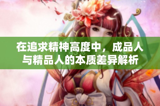 在追求精神高度中，成品人与精品人的本质差异解析