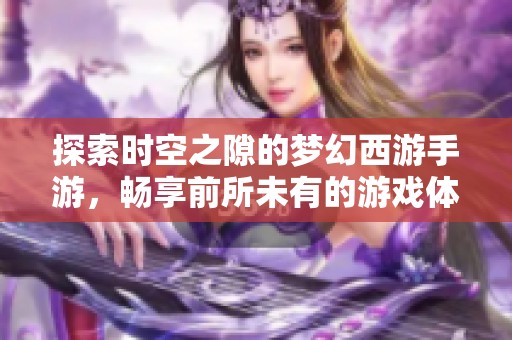 探索时空之隙的梦幻西游手游，畅享前所未有的游戏体验
