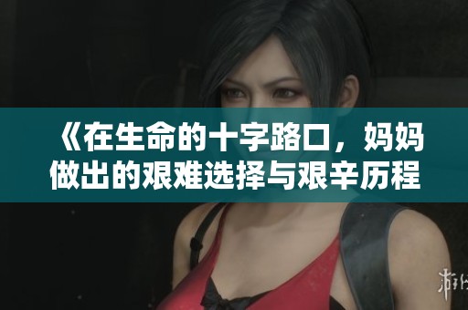 《在生命的十字路口，妈妈做出的艰难选择与艰辛历程》
