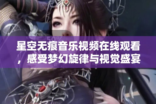 星空无痕音乐视频在线观看，感受梦幻旋律与视觉盛宴