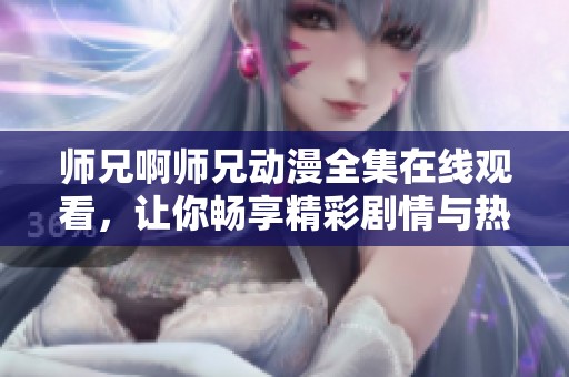 师兄啊师兄动漫全集在线观看，让你畅享精彩剧情与热血冒险