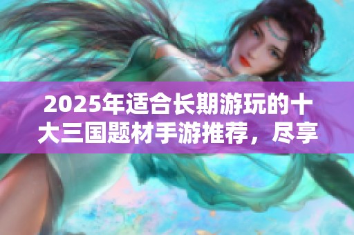 2025年适合长期游玩的十大三国题材手游推荐，尽享青春热血战斗乐趣
