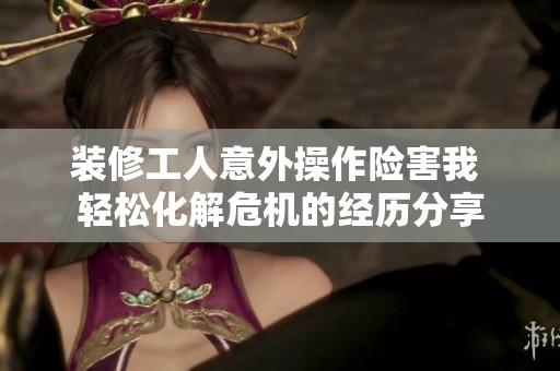 装修工人意外操作险害我 轻松化解危机的经历分享