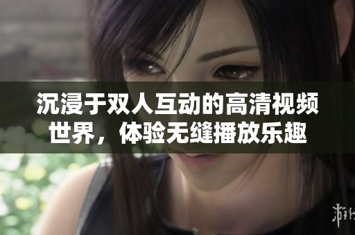 沉浸于双人互动的高清视频世界，体验无缝播放乐趣