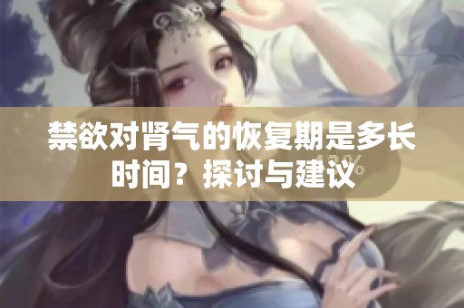 禁欲对肾气的恢复期是多长时间？探讨与建议