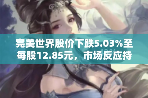 完美世界股价下跌5.03%至每股12.85元，市场反应持续关注游戏业务发展