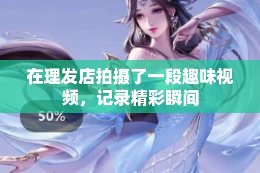 在理发店拍摄了一段趣味视频，记录精彩瞬间