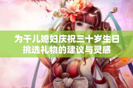 为干儿媳妇庆祝三十岁生日挑选礼物的建议与灵感