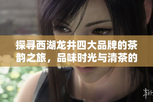 探寻西湖龙井四大品牌的茶韵之旅，品味时光与清茶的传奇魅力