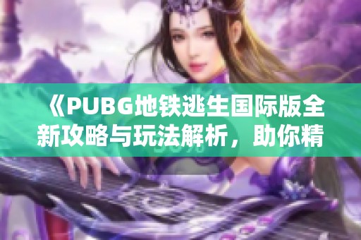 《PUBG地铁逃生国际版全新攻略与玩法解析，助你精彩求生》