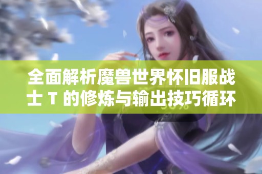 全面解析魔兽世界怀旧服战士 T 的修炼与输出技巧循环指南