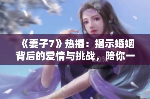 《妻子7》热播：揭示婚姻背后的爱情与挑战，陪你一起追剧