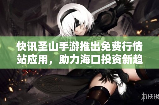 快讯圣山手游推出免费行情站应用，助力海口投资新趋势