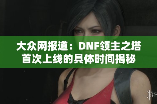 大众网报道：DNF领主之塔首次上线的具体时间揭秘