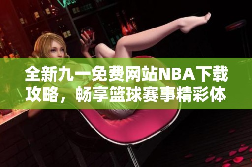 全新九一免费网站NBA下载攻略，畅享篮球赛事精彩体验