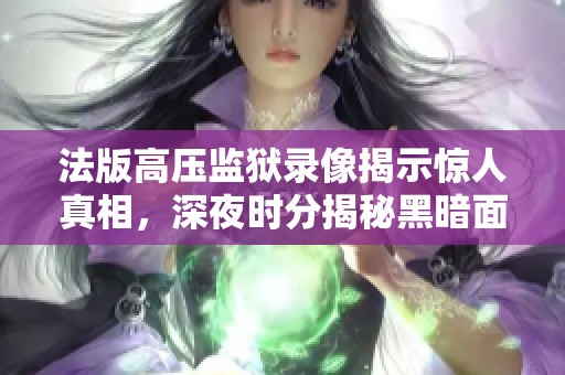 法版高压监狱录像揭示惊人真相，深夜时分揭秘黑暗面
