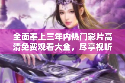 全面奉上三年内热门影片高清免费观看大全，尽享视听盛宴