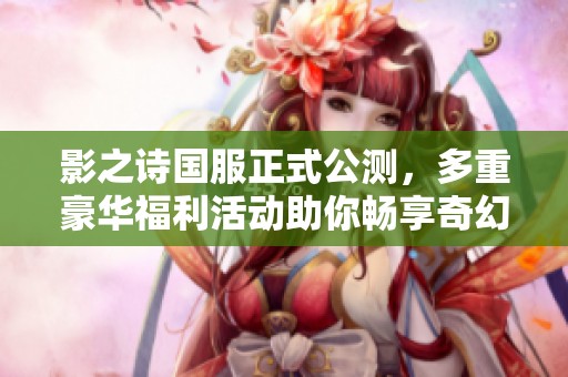 影之诗国服正式公测，多重豪华福利活动助你畅享奇幻冒险世界