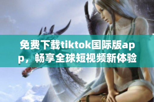 免费下载tiktok国际版app，畅享全球短视频新体验