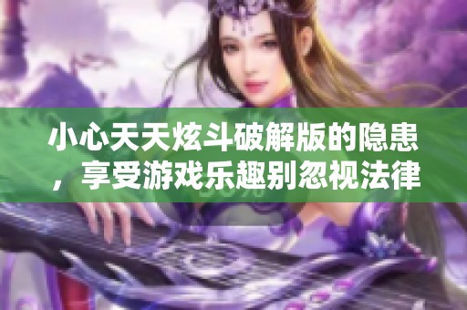 小心天天炫斗破解版的隐患，享受游戏乐趣别忽视法律风险