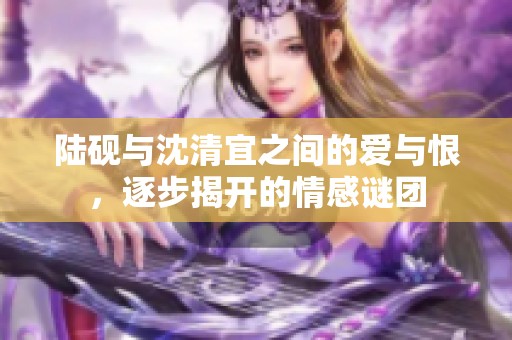 陆砚与沈清宜之间的爱与恨，逐步揭开的情感谜团