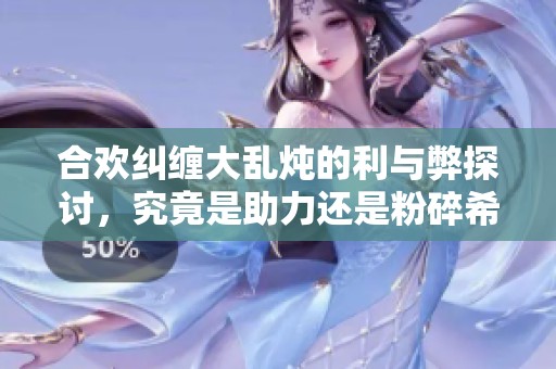 合欢纠缠大乱炖的利与弊探讨，究竟是助力还是粉碎希望
