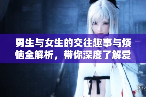 男生与女生的交往趣事与烦恼全解析，带你深度了解爱情世界