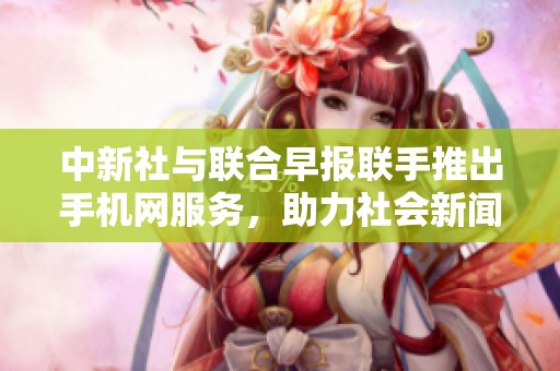 中新社与联合早报联手推出手机网服务，助力社会新闻传播