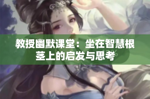 教授幽默课堂：坐在智慧根茎上的启发与思考