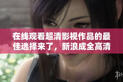在线观看超清影视作品的最佳选择来了，新浪成全高清畅享体验