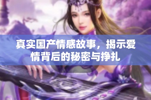 真实国产情感故事，揭示爱情背后的秘密与挣扎