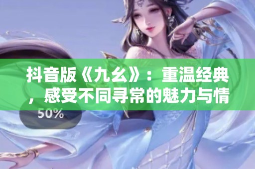 抖音版《九幺》：重温经典，感受不同寻常的魅力与情感