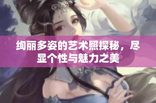 绚丽多姿的艺术照探秘，尽显个性与魅力之美