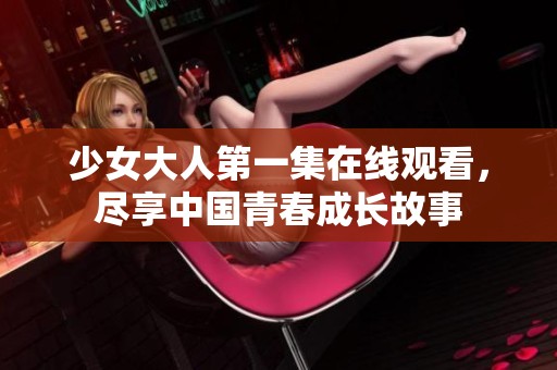 少女大人第一集在线观看，尽享中国青春成长故事
