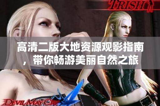 高清二版大地资源观影指南，带你畅游美丽自然之旅