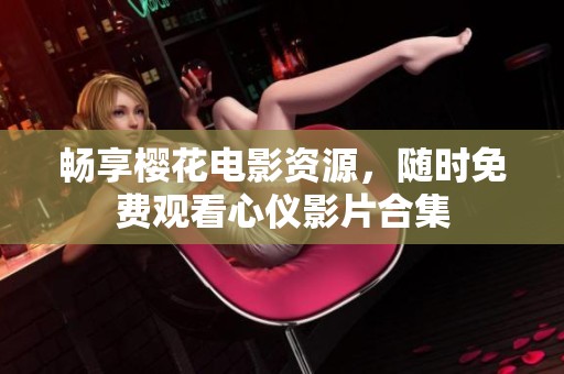 畅享?；ǖ缬白试?，随时免费观看心仪影片合集