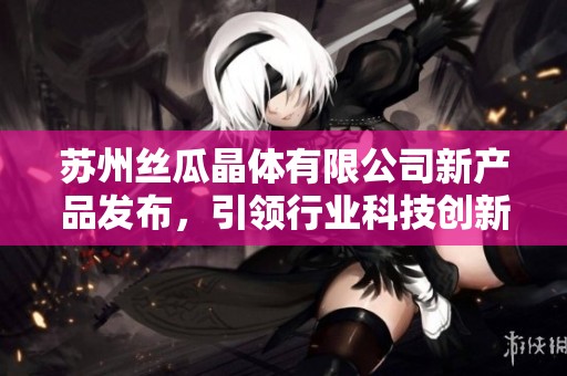 苏州丝瓜晶体有限公司新产品发布，引领行业科技创新潮流