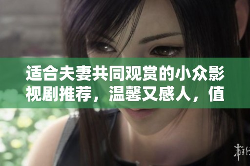 适合夫妻共同观赏的小众影视剧推荐，温馨又感人，值得一看