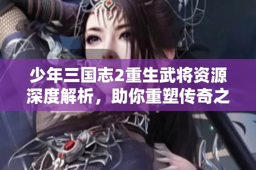 少年三国志2重生武将资源深度解析，助你重塑传奇之路