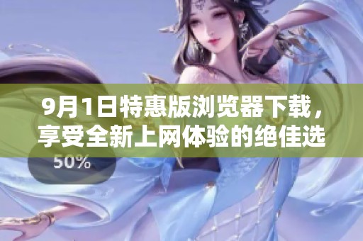 9月1日特惠版浏览器下载，享受全新上网体验的绝佳选择