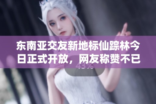 东南亚交友新地标仙踪林今日正式开放，网友称赞不已！