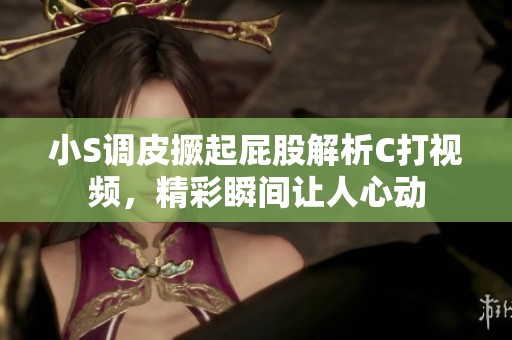 小S调皮撅起屁股解析C打视频，精彩瞬间让人心动